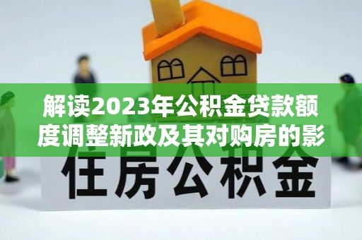 拉萨解读2023年公积金贷款额度调整新政及其对购房的影响