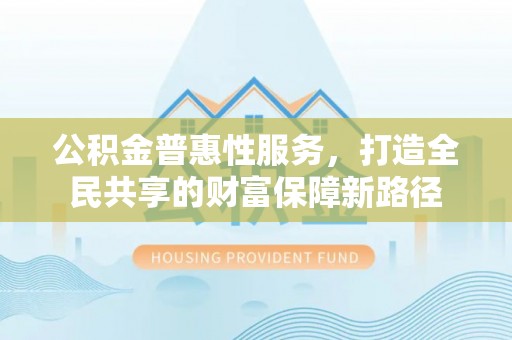 拉萨公积金普惠性服务，打造全民共享的财富保障新路径