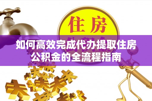 拉萨如何高效完成代办提取住房公积金的全流程指南