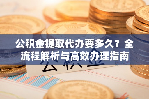 拉萨公积金提取代办要多久？全流程解析与高效办理指南
