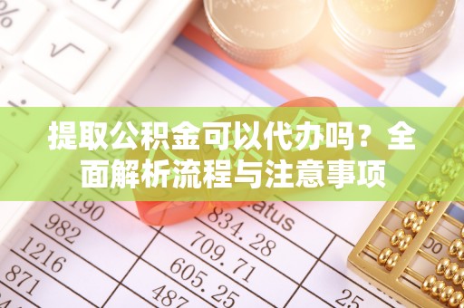 拉萨提取公积金可以代办吗？全面解析流程与注意事项