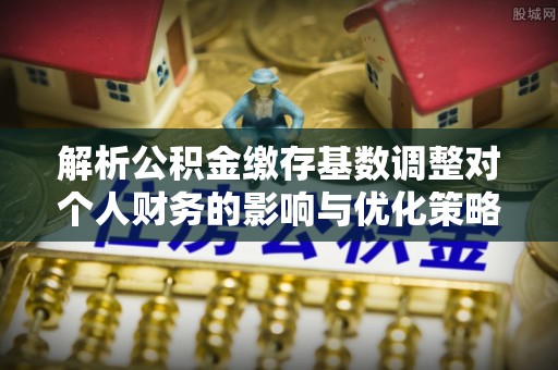 拉萨解析公积金缴存基数调整对个人财务的影响与优化策略