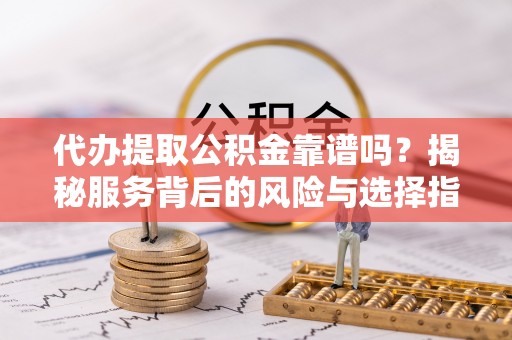 拉萨代办提取公积金靠谱吗？揭秘服务背后的风险与选择指南