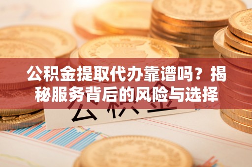 拉萨公积金提取代办靠谱吗？揭秘服务背后的风险与选择