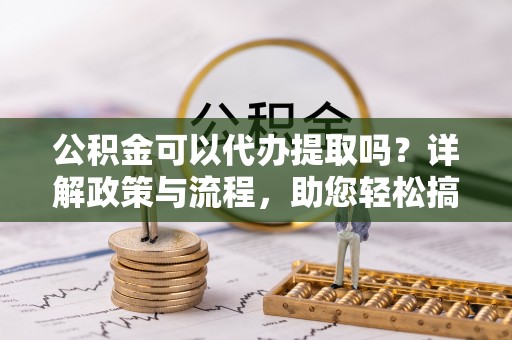 拉萨公积金可以代办提取吗？详解政策与流程，助您轻松搞定！