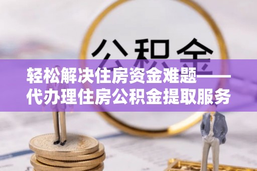 拉萨轻松解决住房资金难题——代办理住房公积金提取服务详解