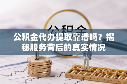 拉萨公积金代办提取靠谱吗？揭秘服务背后的真实情况