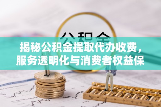 拉萨揭秘公积金提取代办收费，服务透明化与消费者权益保障