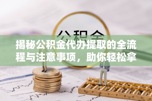 拉萨揭秘公积金代办提取的全流程与注意事项，助你轻松拿回属于自己的钱