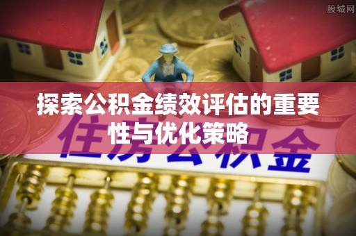 拉萨探索公积金绩效评估的重要性与优化策略