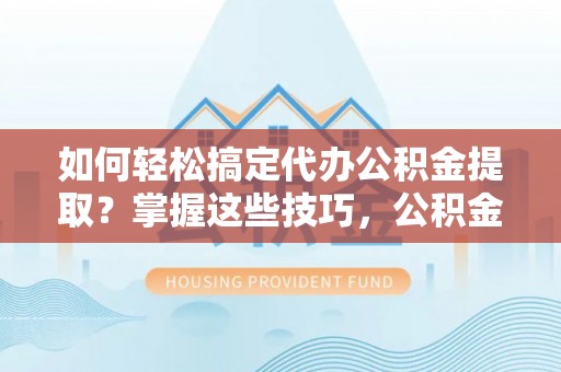 拉萨如何轻松搞定代办公积金提取？掌握这些技巧，公积金到手不是梦！