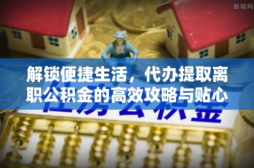拉萨解锁便捷生活，代办提取离职公积金的高效攻略与贴心建议