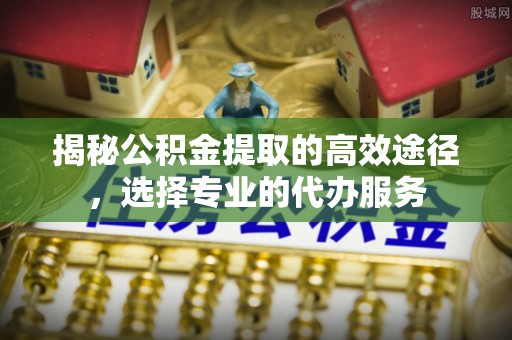 拉萨揭秘公积金提取的高效途径，选择专业的代办服务