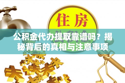 拉萨公积金代办提取靠谱吗？揭秘背后的真相与注意事项
