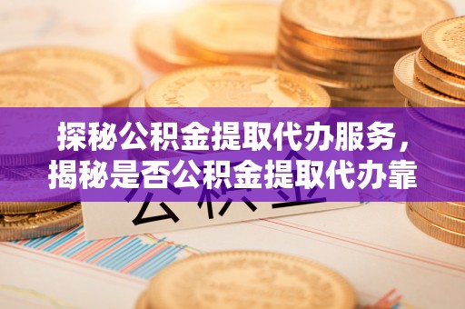 拉萨探秘公积金提取代办服务，揭秘是否公积金提取代办靠谱吗？