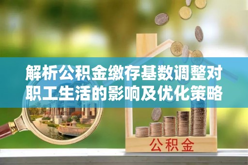 拉萨解析公积金缴存基数调整对职工生活的影响及优化策略