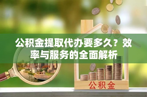 拉萨公积金提取代办要多久？效率与服务的全面解析