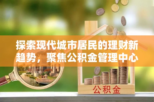 拉萨探索现代城市居民的理财新趋势，聚焦公积金管理中心的服务创新