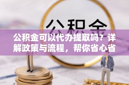 拉萨公积金可以代办提取吗？详解政策与流程，帮你省心省力