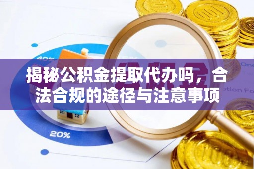 拉萨揭秘公积金提取代办吗，合法合规的途径与注意事项