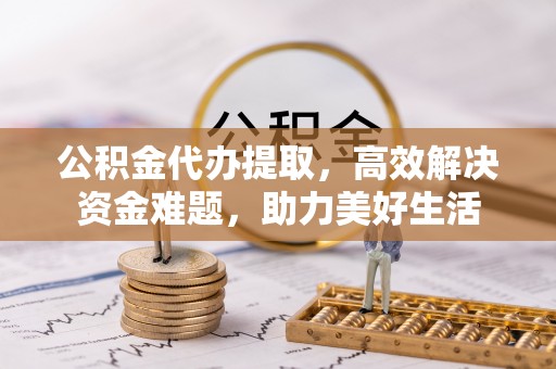 拉萨公积金代办提取，高效解决资金难题，助力美好生活