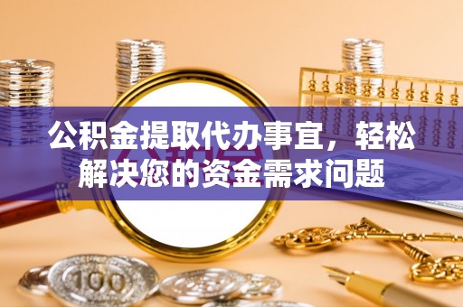 拉萨公积金提取代办事宜，轻松解决您的资金需求问题