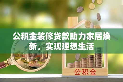 拉萨公积金装修贷款助力家居焕新，实现理想生活