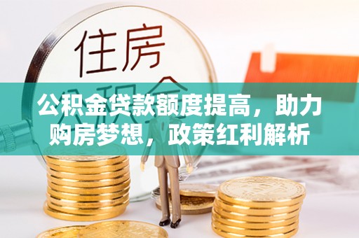 拉萨公积金贷款额度提高，助力购房梦想，政策红利解析