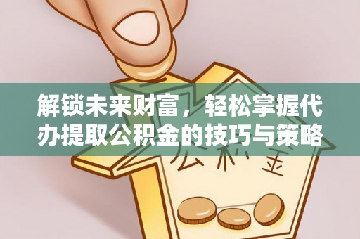 拉萨解锁未来财富，轻松掌握代办提取公积金的技巧与策略