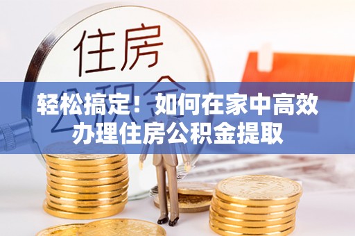 拉萨轻松搞定！如何在家中高效办理住房公积金提取