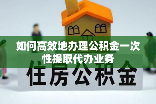 拉萨如何高效地办理公积金一次性提取代办业务