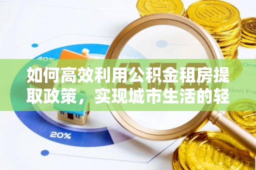拉萨如何高效利用公积金租房提取政策，实现城市生活的轻松负担