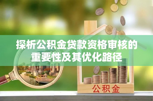 拉萨探析公积金贷款资格审核的重要性及其优化路径
