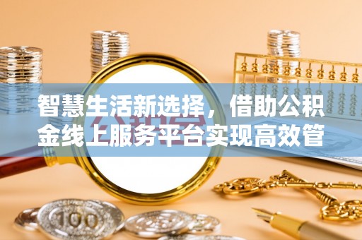拉萨智慧生活新选择，借助公积金线上服务平台实现高效管理