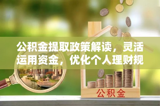 拉萨公积金提取政策解读，灵活运用资金，优化个人理财规划