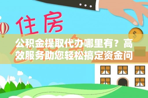 拉萨公积金提取代办哪里有？高效服务助您轻松搞定资金问题