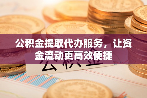 拉萨公积金提取代办服务，让资金流动更高效便捷