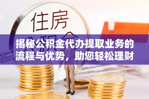 拉萨揭秘公积金代办提取业务的流程与优势，助您轻松理财