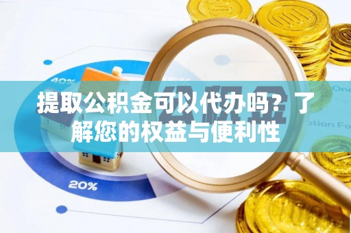 拉萨提取公积金可以代办吗？了解您的权益与便利性