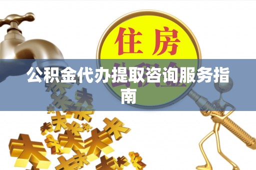 拉萨公积金代办提取咨询服务指南