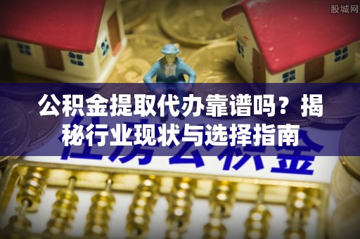 拉萨公积金提取代办靠谱吗？揭秘行业现状与选择指南