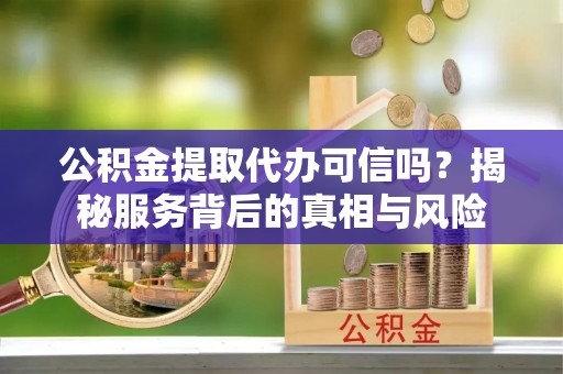 拉萨公积金提取代办可信吗？揭秘服务背后的真相与风险