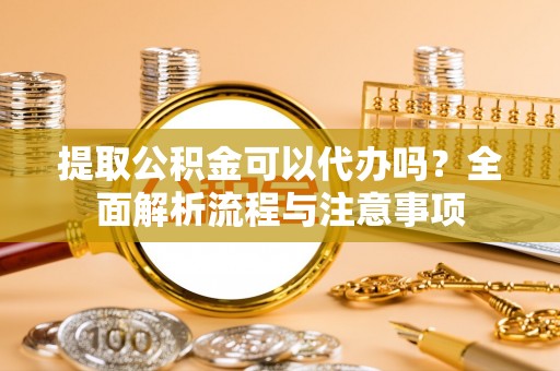 拉萨提取公积金可以代办吗？全面解析流程与注意事项