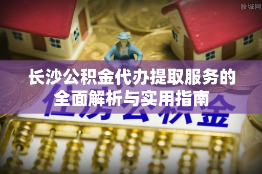 拉萨长沙公积金代办提取服务的全面解析与实用指南