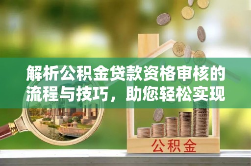 拉萨解析公积金贷款资格审核的流程与技巧，助您轻松实现购房梦