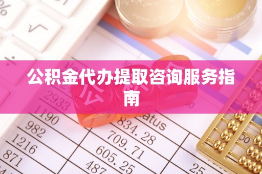 拉萨公积金代办提取咨询服务指南