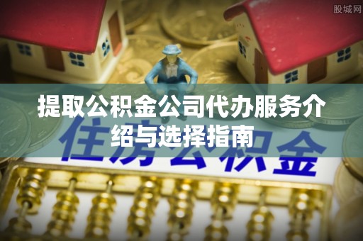 拉萨提取公积金公司代办服务介绍与选择指南