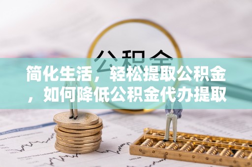 拉萨简化生活，轻松提取公积金，如何降低公积金代办提取的费用？