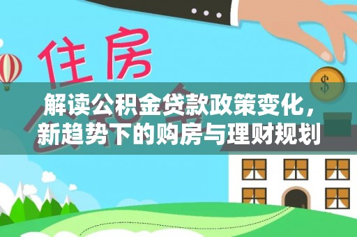 拉萨解读公积金贷款政策变化，新趋势下的购房与理财规划
