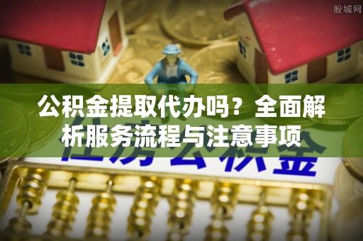 拉萨公积金提取代办吗？全面解析服务流程与注意事项